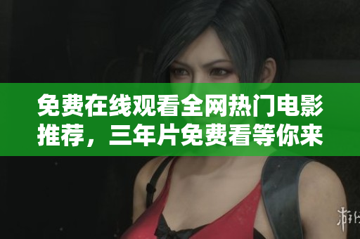 免费在线观看全网热门电影推荐，三年片免费看等你来！