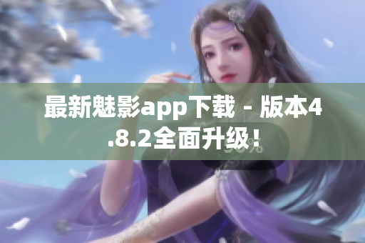 最新魅影app下载 - 版本4.8.2全面升级！
