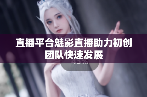 直播平台魅影直播助力初创团队快速发展