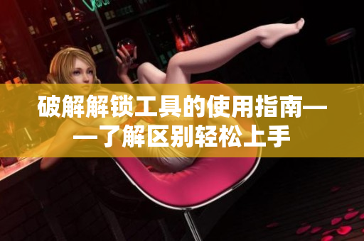 破解解锁工具的使用指南——了解区别轻松上手