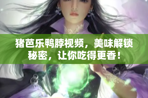 猪芭乐鸭脖视频，美味解锁秘密，让你吃得更香！