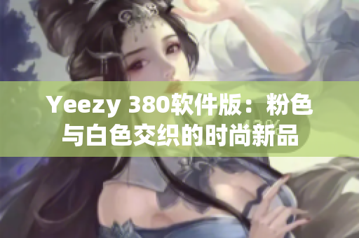 Yeezy 380软件版：粉色与白色交织的时尚新品