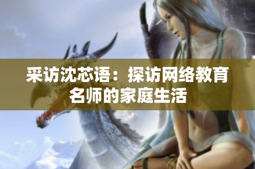 采访沈芯语：探访网络教育名师的家庭生活