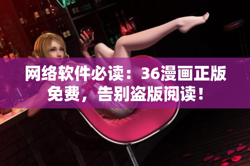 网络软件必读：36漫画正版免费，告别盗版阅读！