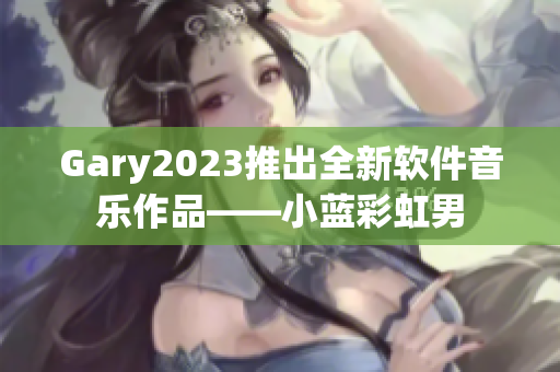 Gary2023推出全新软件音乐作品——小蓝彩虹男