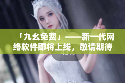 「九幺免费」——新一代网络软件即将上线，敬请期待！