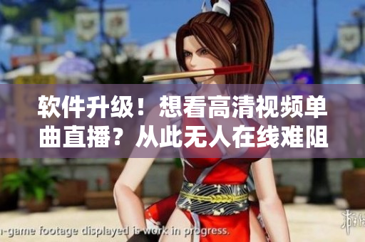 软件升级！想看高清视频单曲直播？从此无人在线难阻！