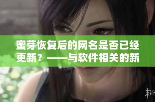 蜜芽恢复后的网名是否已经更新？——与软件相关的新闻
