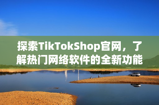 探索TikTokShop官网，了解热门网络软件的全新功能！