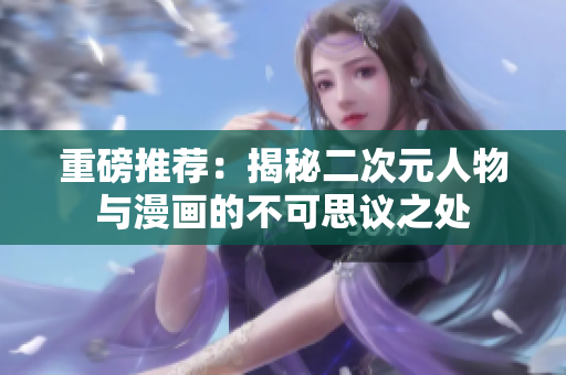 重磅推荐：揭秘二次元人物与漫画的不可思议之处