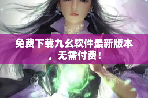 免费下载九幺软件最新版本，无需付费！
