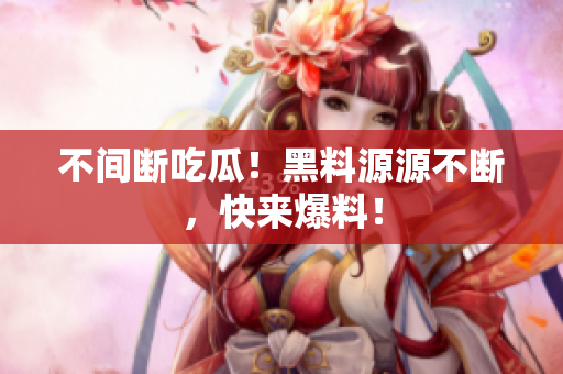 不间断吃瓜！黑料源源不断，快来爆料！