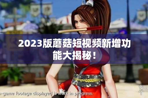 2023版蘑菇短视频新增功能大揭秘！
