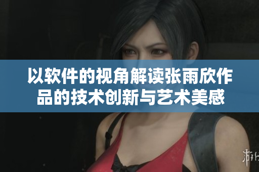 以软件的视角解读张雨欣作品的技术创新与艺术美感