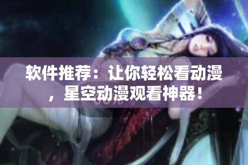 软件推荐：让你轻松看动漫，星空动漫观看神器！