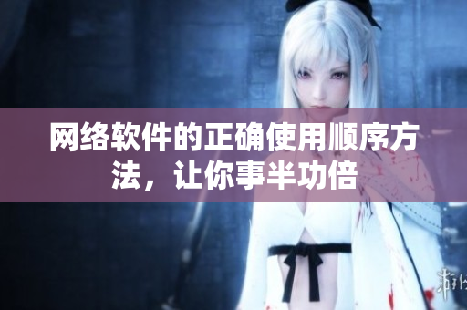 网络软件的正确使用顺序方法，让你事半功倍
