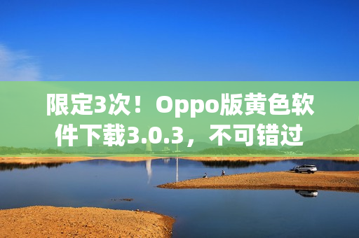限定3次！Oppo版黄色软件下载3.0.3，不可错过
