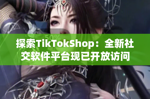 探索TikTokShop：全新社交软件平台现已开放访问