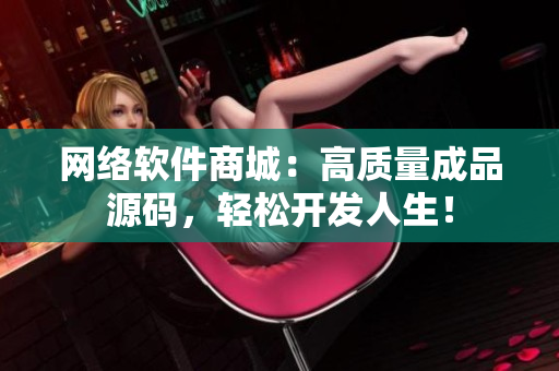 网络软件商城：高质量成品源码，轻松开发人生！