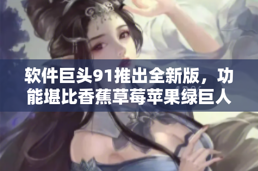 软件巨头91推出全新版，功能堪比香蕉草莓苹果绿巨人