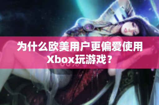 为什么欧美用户更偏爱使用Xbox玩游戏？
