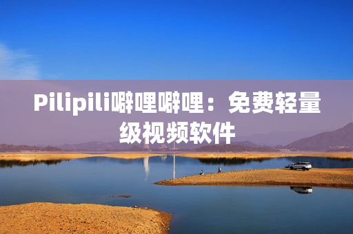 Pilipili噼哩噼哩：免费轻量级视频软件