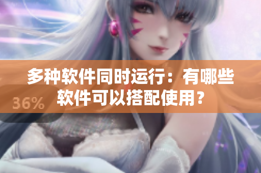 多种软件同时运行：有哪些软件可以搭配使用？