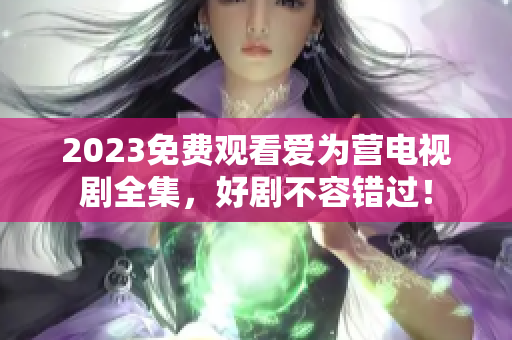 2023免费观看爱为营电视剧全集，好剧不容错过！
