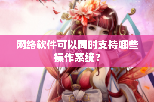 网络软件可以同时支持哪些操作系统？