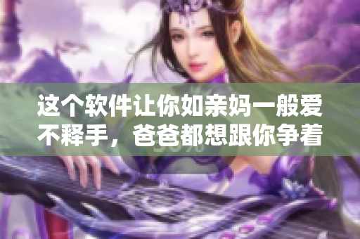 这个软件让你如亲妈一般爱不释手，爸爸都想跟你争着用