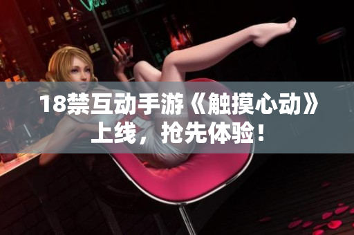 18禁互动手游《触摸心动》上线，抢先体验！