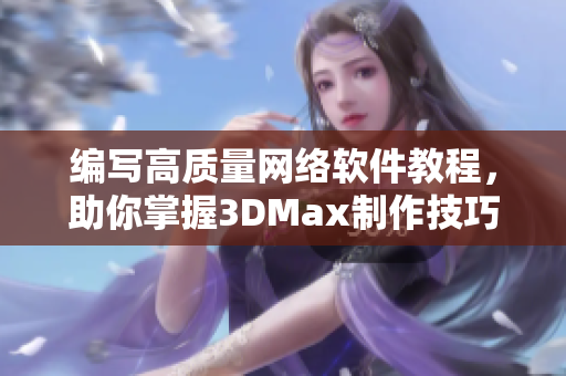 编写高质量网络软件教程，助你掌握3DMax制作技巧。