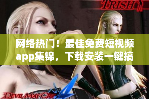 网络热门！最佳免费短视频app集锦，下载安装一键搞定！