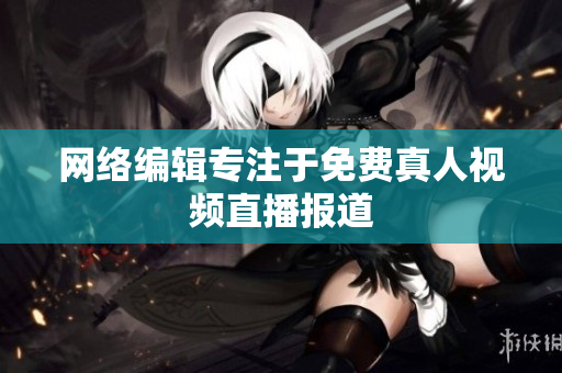 网络编辑专注于免费真人视频直播报道