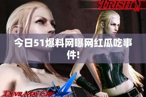 今日51爆料网曝网红瓜吃事件!