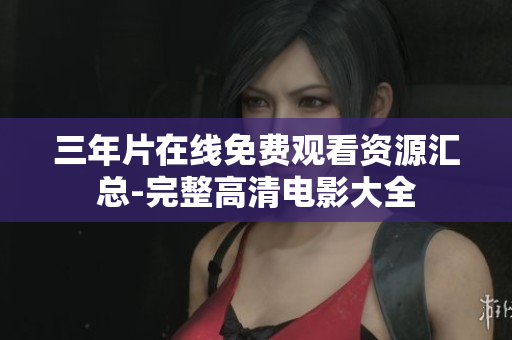 三年片在线免费观看资源汇总-完整高清电影大全