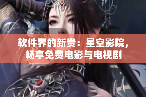 软件界的新贵：星空影院，畅享免费电影与电视剧