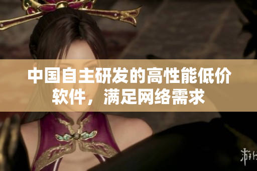 中国自主研发的高性能低价软件，满足网络需求