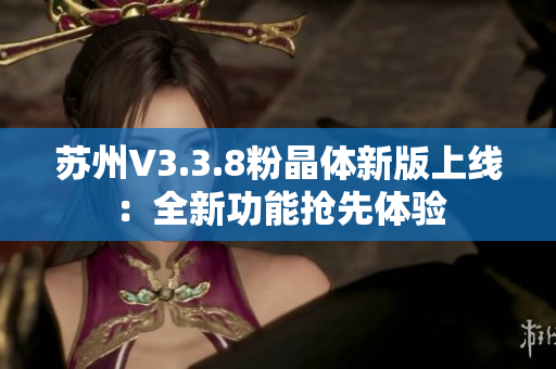 苏州V3.3.8粉晶体新版上线：全新功能抢先体验