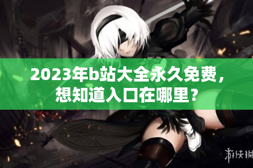 2023年b站大全永久免费，想知道入口在哪里？