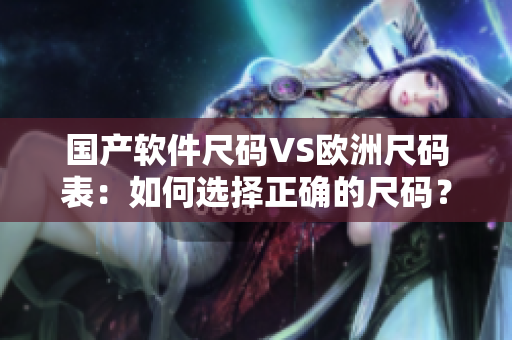 国产软件尺码VS欧洲尺码表：如何选择正确的尺码？