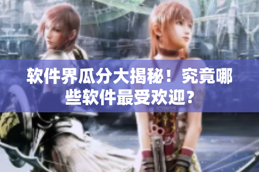 软件界瓜分大揭秘！究竟哪些软件最受欢迎？