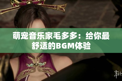 萌宠音乐家毛多多：给你最舒适的BGM体验