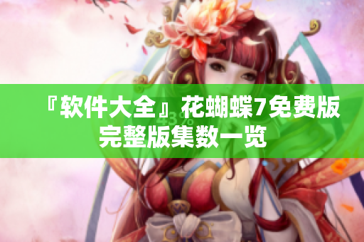 『软件大全』花蝴蝶7免费版完整版集数一览
