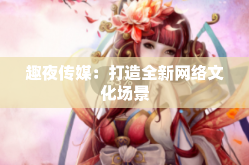 趣夜传媒：打造全新网络文化场景