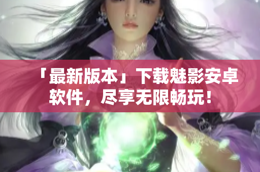「最新版本」下载魅影安卓软件，尽享无限畅玩！
