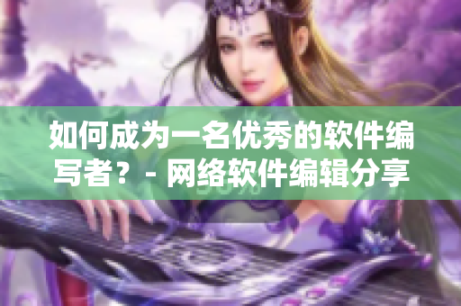 如何成为一名优秀的软件编写者？- 网络软件编辑分享心得
