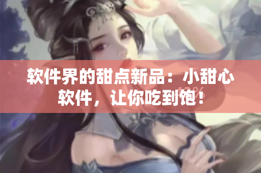 软件界的甜点新品：小甜心软件，让你吃到饱！