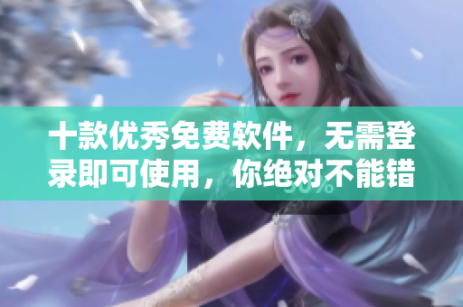 十款优秀免费软件，无需登录即可使用，你绝对不能错过！