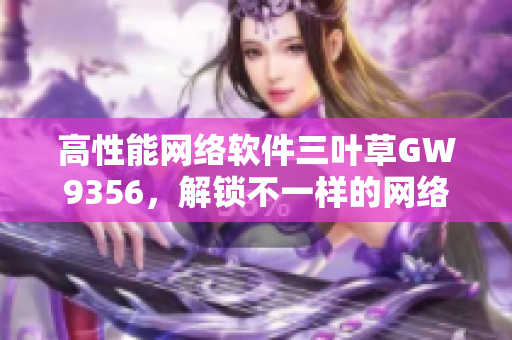 高性能网络软件三叶草GW9356，解锁不一样的网络体验